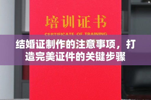 涡阳结婚证制作的注意事项，打造完美证件的关键步骤