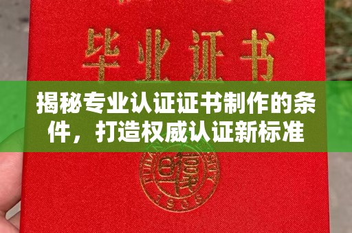 涡阳揭秘专业认证证书制作的条件，打造权威认证新标准