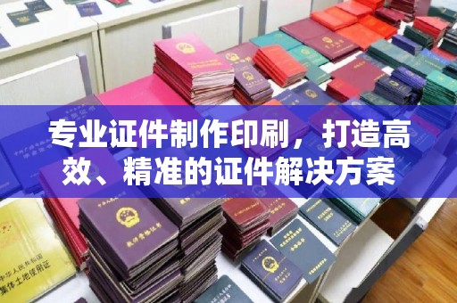 涡阳专业证件制作印刷，打造高效、精准的证件解决方案