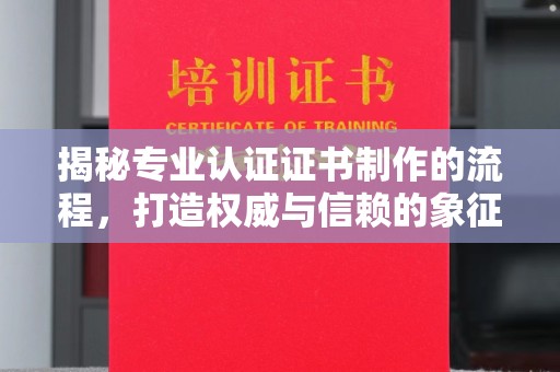 涡阳揭秘专业认证证书制作的流程，打造权威与信赖的象征