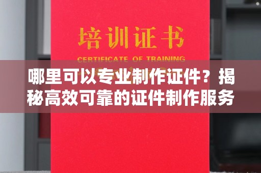 涡阳哪里可以专业制作证件？揭秘高效可靠的证件制作服务