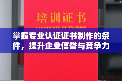 涡阳掌握专业认证证书制作的条件，提升企业信誉与竞争力