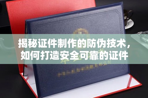 涡阳揭秘证件制作的防伪技术，如何打造安全可靠的证件