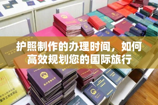 涡阳护照制作的办理时间，如何高效规划您的国际旅行