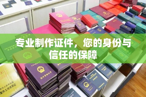 涡阳专业制作证件，您的身份与信任的保障