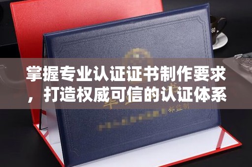 涡阳掌握专业认证证书制作要求，打造权威可信的认证体系