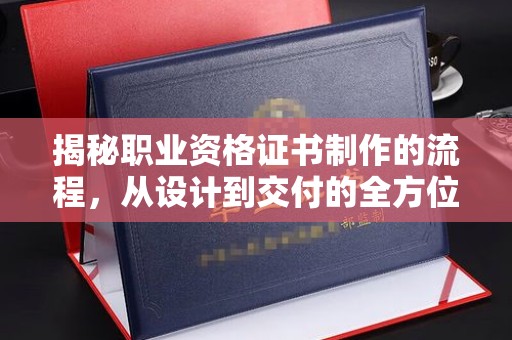 涡阳揭秘职业资格证书制作的流程，从设计到交付的全方位解析