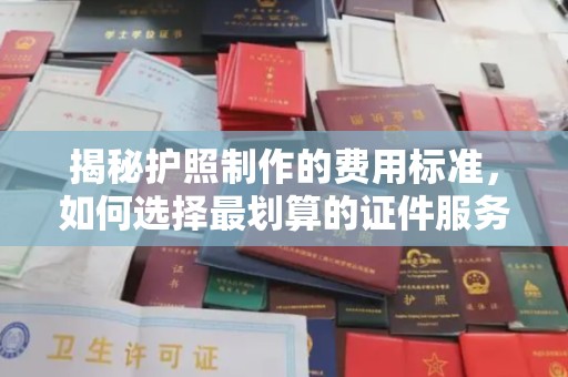 涡阳揭秘护照制作的费用标准，如何选择最划算的证件服务？