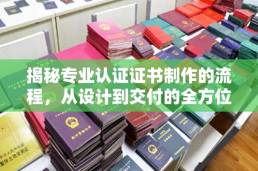 涡阳揭秘专业认证证书制作的流程，从设计到交付的全方位指南