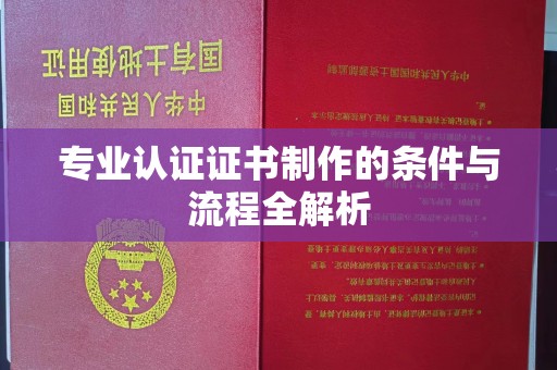 涡阳专业认证证书制作的条件与流程全解析