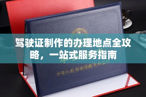 涡阳驾驶证制作的办理地点全攻略，一站式服务指南