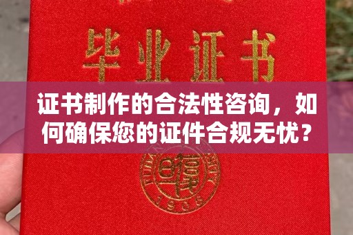 涡阳证书制作的合法性咨询，如何确保您的证件合规无忧？