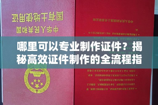 涡阳哪里可以专业制作证件？揭秘高效证件制作的全流程指南