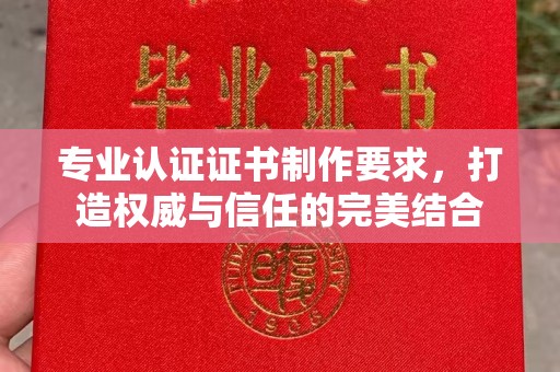 涡阳专业认证证书制作要求，打造权威与信任的完美结合