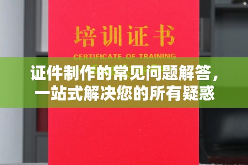 涡阳证件制作的常见问题解答，一站式解决您的所有疑惑